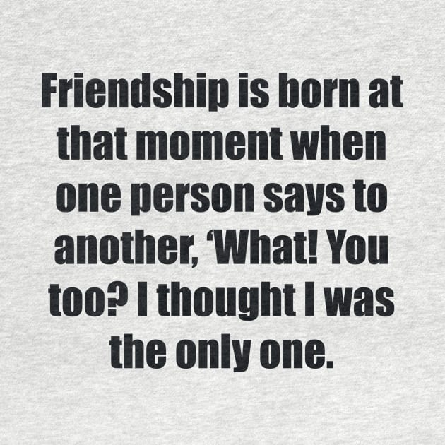 Friendship is born at that moment when one person says to another, ‘What! You too I thought I was the only one by BL4CK&WH1TE 